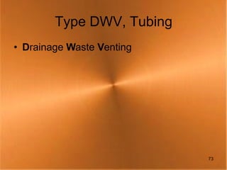 Type DWV, Tubing
• Drainage Waste Venting




                           73
 