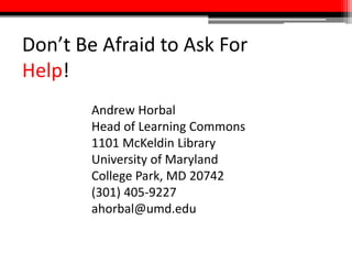 Don’t Be Afraid to Ask For
Help!
Andrew Horbal
Head of Learning Commons
1101 McKeldin Library
University of Maryland
College Park, MD 20742
(301) 405-9227
ahorbal@umd.edu
 