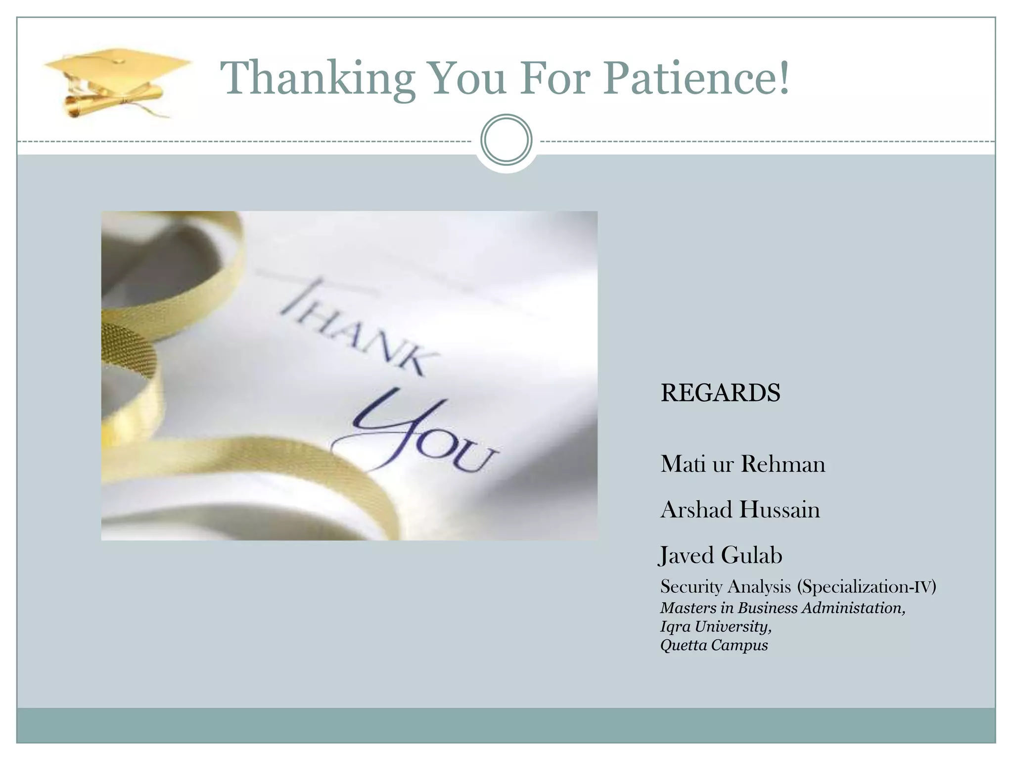 Thanking You For Patience!

REGARDS
Mati ur Rehman
Arshad Hussain
Javed Gulab
Security Analysis (Specialization-IV)
Masters in Business Administation,
Iqra University,
Quetta Campus

 