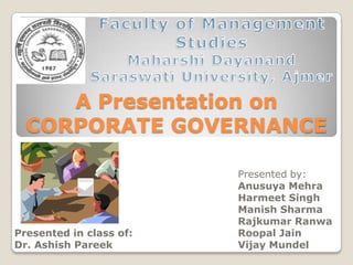 Faculty of Management Studies Maharshi Dayanand Saraswati University, Ajmer A Presentation on CORPORATE GOVERNANCE Presented by: AnusuyaMehra Harmeet Singh Manish Sharma RajkumarRanwa Roopal Jain VijayMundel Presented in class of: Dr. Ashish Pareek 