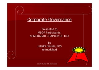 1
Corporate Governance
Presented to
MSOP Participants,
AHMEDABAD CHAPTER OF ICSI
by
Jaladhi Shukla, FCS
Ahmedabad
Jaladhi Shukla, FCS, Ahmedabad
 