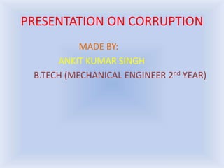 PRESENTATION ON CORRUPTION
MADE BY:
ANKIT KUMAR SINGH
B.TECH (MECHANICAL ENGINEER 2nd YEAR)
 