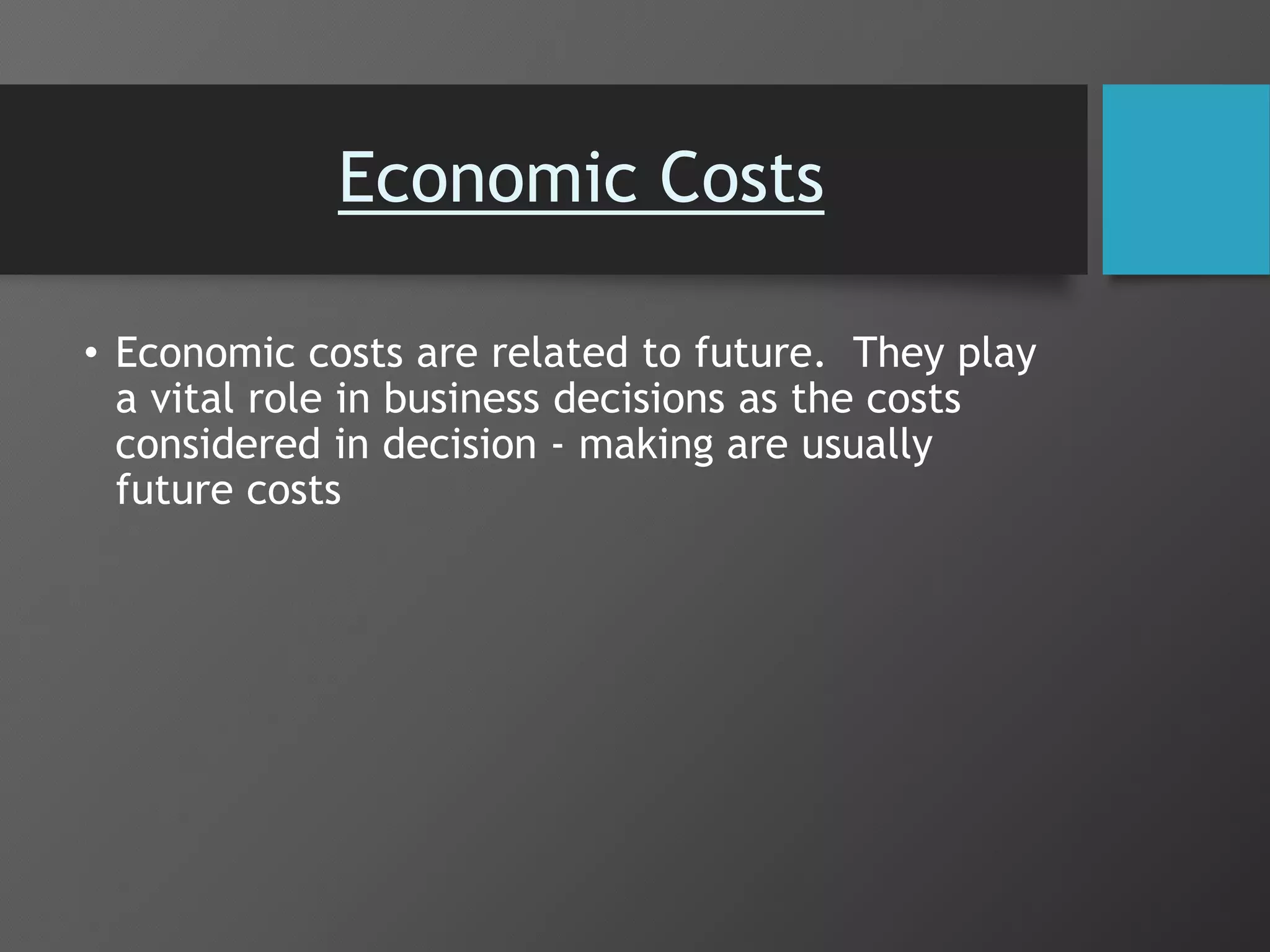 Economic Costs
• Economic costs are related to future. They play
a vital role in business decisions as the costs
considered in decision - making are usually
future costs
 
