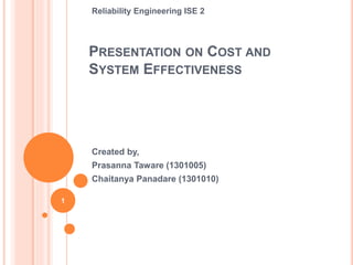PRESENTATION ON COST AND
SYSTEM EFFECTIVENESS
Created by,
Prasanna Taware (1301005)
Chaitanya Panadare (1301010)
1
Reliability Engineering ISE 2
 
