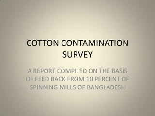 COTTON CONTAMINATION SURVEY A REPORT COMPILED ON THE BASIS OF FEED BACK FROM 10 PERCENT OF SPINNING MILLS OF BANGLADESH  