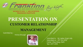 PRESENTATION ON
CUSTOMER RELATIONSHIP
MANAGEMENT
Submitted to : Mr. Jaidev Singh Jolly
Submitted on : 29th Oct 2018
Center :Vikas Marg, Delhi
Year :2017-2018
Submitted by :
Hricha Dhungel
 