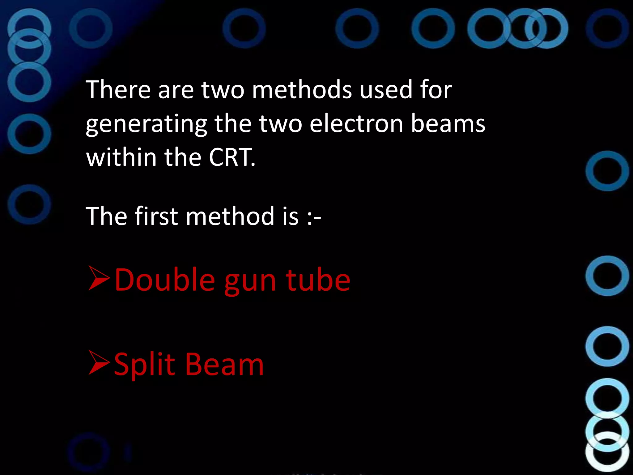 There are two methods used for
generating the two electron beams
within the CRT.

The first method is :-

Double gun tube

Split Beam
 