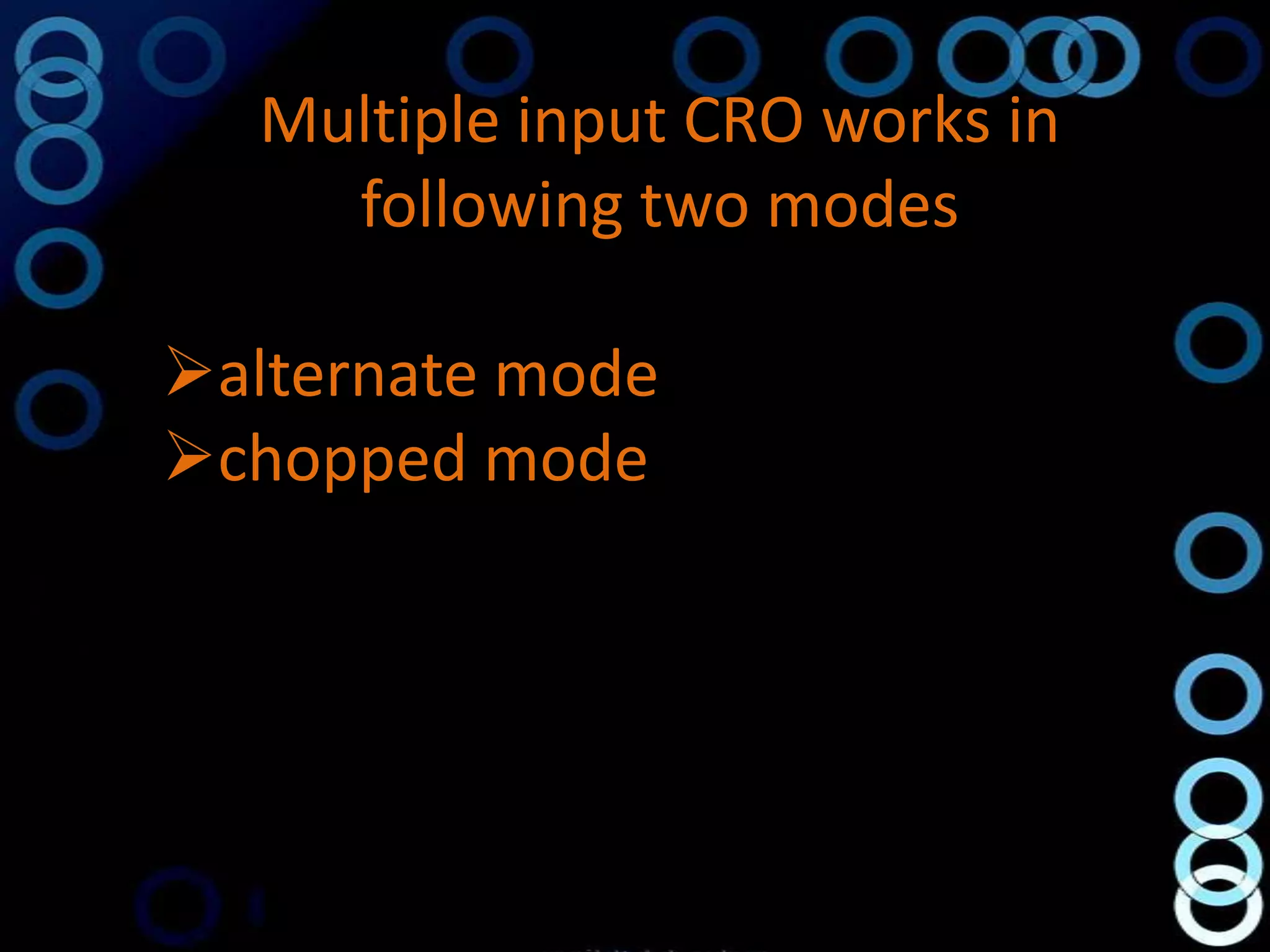 Multiple input CRO works in
    following two modes

alternate mode
chopped mode
 