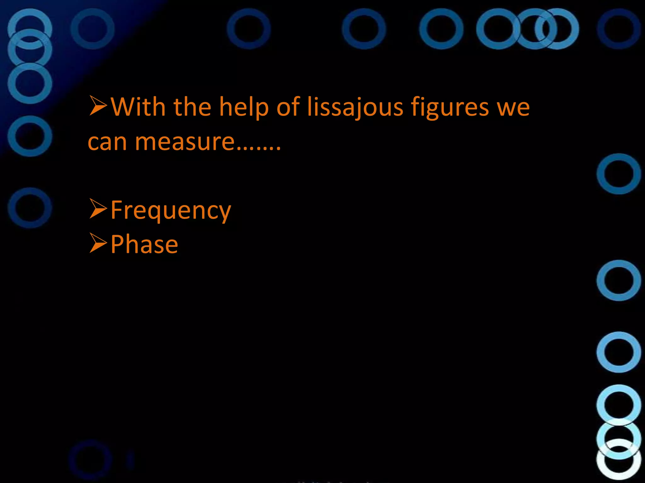 With the help of lissajous figures we
can measure…….

Frequency
Phase
 