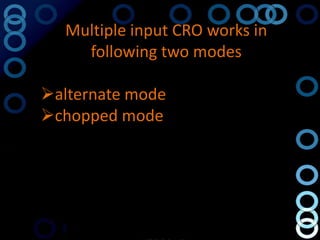 Multiple input CRO works in
    following two modes

alternate mode
chopped mode
 