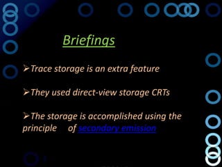 Briefings
Trace storage is an extra feature

They used direct-view storage CRTs

The storage is accomplished using the
principle of secondary emission
 