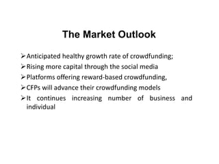The Market Outlook
Anticipated healthy growth rate of crowdfunding;
Rising more capital through the social media
Platforms offering reward-based crowdfunding,
CFPs will advance their crowdfunding models
It continues increasing number of business and
individual
 
