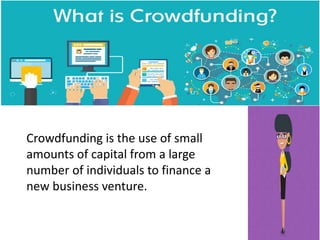 Crowdfunding is the use of small
amounts of capital from a large
number of individuals to finance a
new business venture.
 