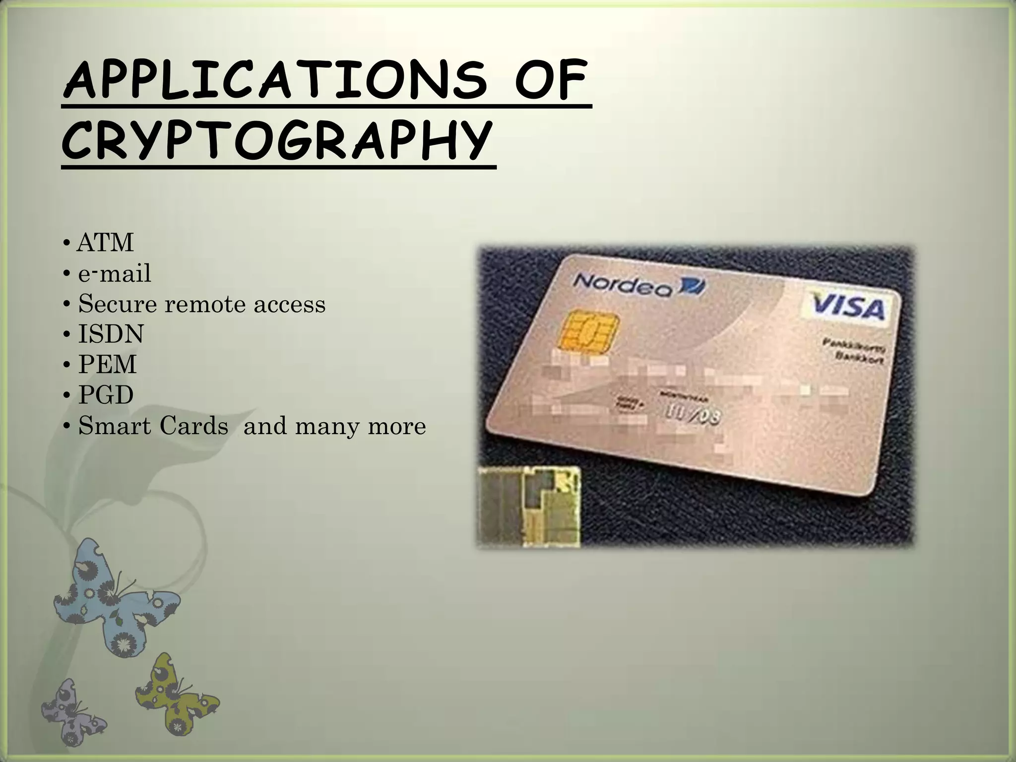 APPLICATIONS OF
CRYPTOGRAPHY
• ATM
• e-mail
• Secure remote access
• ISDN
• PEM
• PGD
• Smart Cards and many more
 