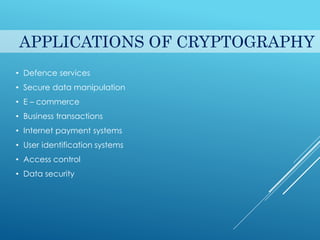 APPLICATIONS OF CRYPTOGRAPHY
• Defence services
• Secure data manipulation
• E – commerce
• Business transactions
• Internet payment systems
• User identification systems
• Access control
• Data security
 