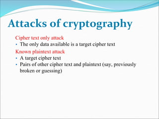 Attacks of cryptography
Cipher text only attack
▪ The only data available is a target cipher text
Known plaintext attack
▪ A target cipher text
▪ Pairs of other cipher text and plaintext (say, previously
broken or guessing)
 