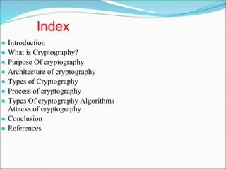 Index
● Introduction
● What is Cryptography?
● Purpose Of cryptography
● Architecture of cryptography
● Types of Cryptography
● Process of cryptography
● Types Of cryptography Algorithms
Attacks of cryptography
● Conclusion
● References
 
