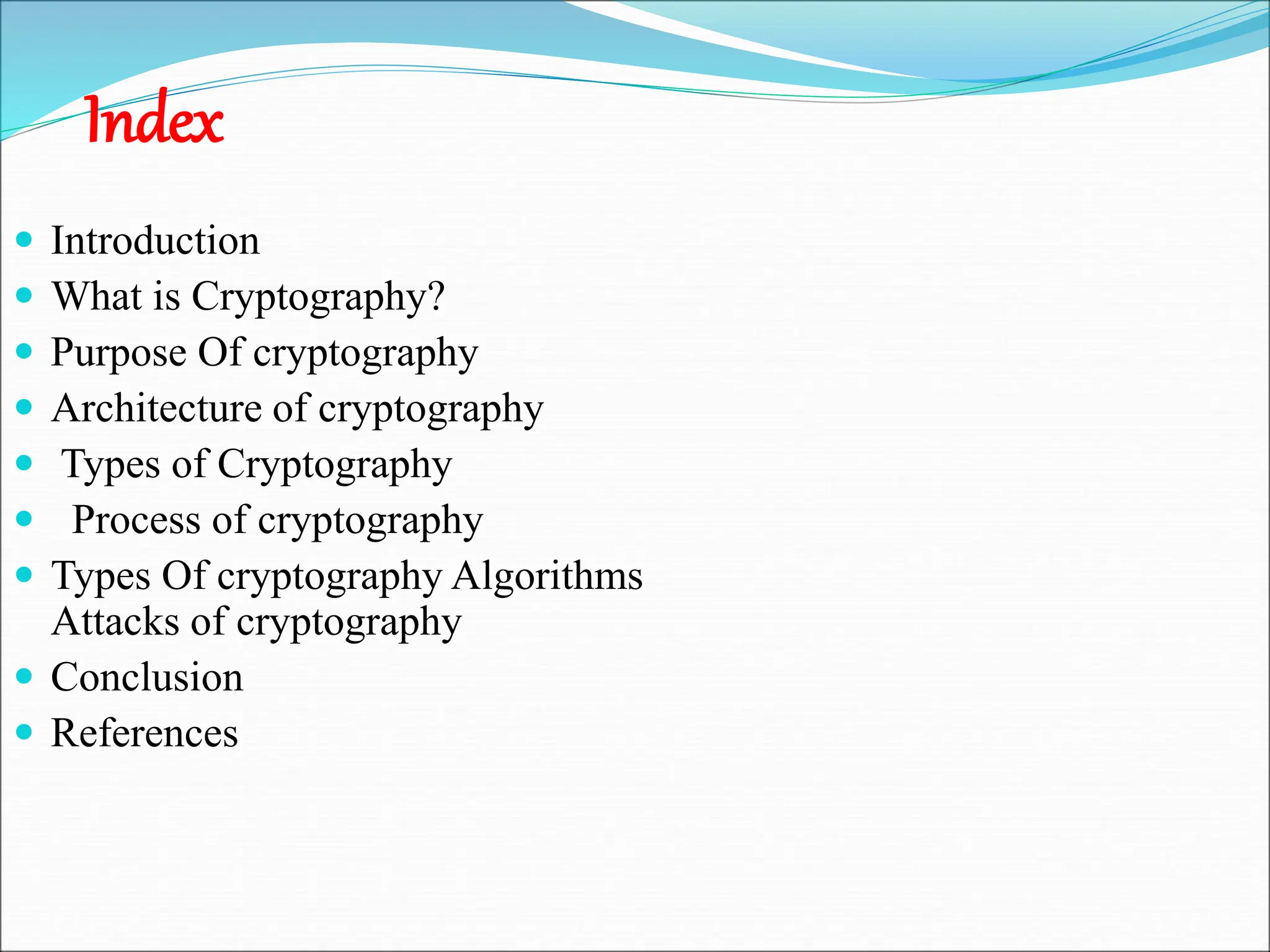 Index
 Introduction
 What is Cryptography?
 Purpose Of cryptography
 Architecture of cryptography
 Types of Cryptography
 Process of cryptography
 Types Of cryptography Algorithms
Attacks of cryptography
 Conclusion
 References
 