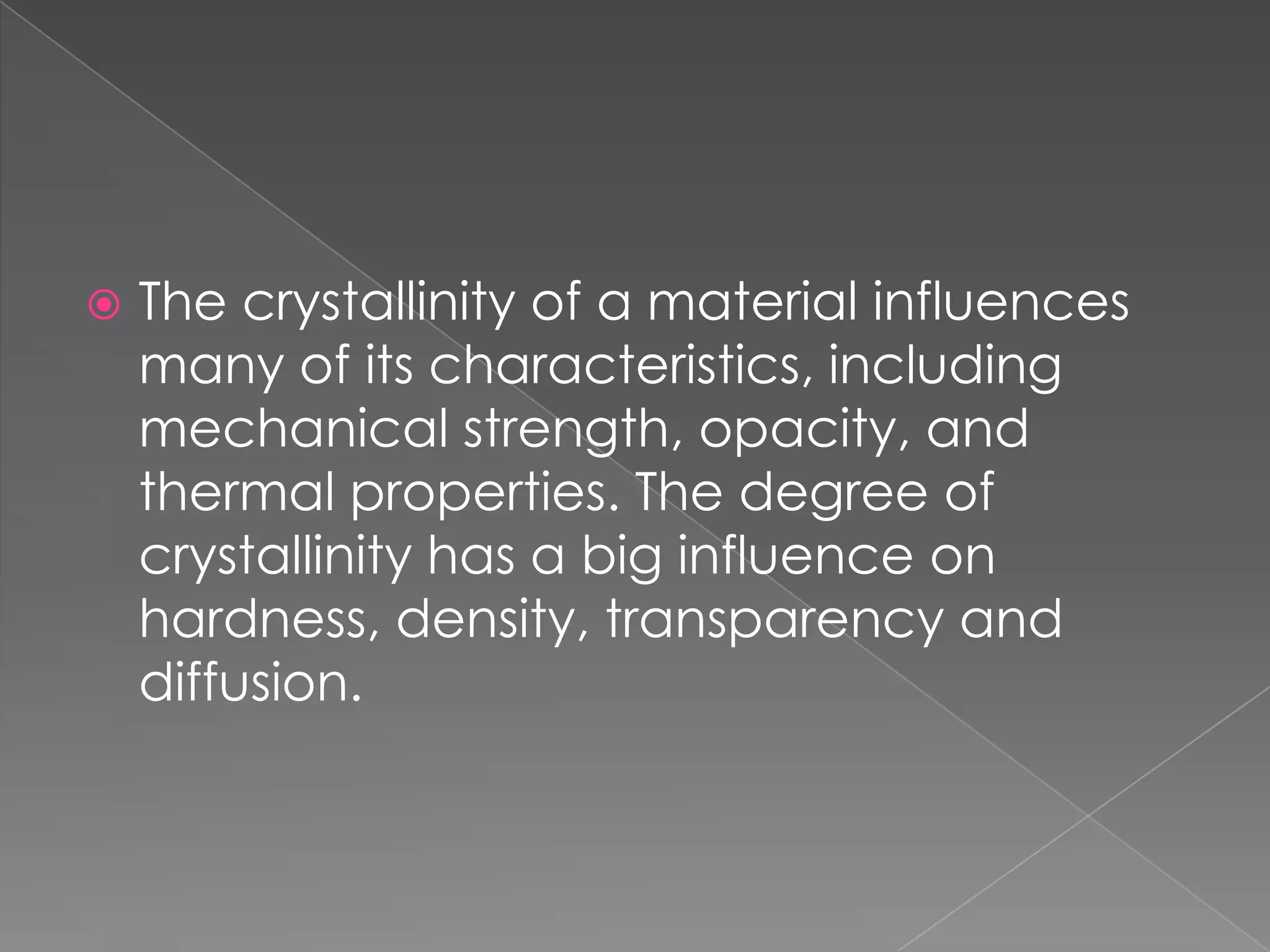  The crystallinity of a material influences
many of its characteristics, including
mechanical strength, opacity, and
thermal properties. The degree of
crystallinity has a big influence on
hardness, density, transparency and
diffusion.
 
