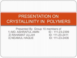 Presented By Group 10 members of
1) MD. ASHRAFUL AMIN ID : 111-23-2399
2) RAHAMAT ULLAH ID: 111-23-2411
3) NEAMUL HAQUE ID: 111-23-2406
PRESENTATION ON
CRYSTALLINITY IN POLYMERS
 