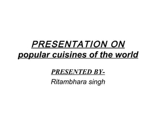 PRESENTATION ON
popular cuisines of the world
PRESENTED BY-
Ritambhara singh
 