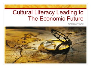 Cultural Literacy Leading to
      The Economic Future
                     Chelsea Young
 