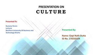 PRESENTATION ON
C U L T U R E
Presented By:
Name: Gopi Nath Dutta
ID No. 170210104
Presented To:
Rumana Pervin
Lecturar
Northern University Of Business and
Technology Khulna
 