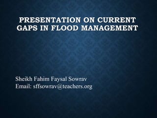 PRESENTATION ON CURRENT
GAPS IN FLOOD MANAGEMENT
Sheikh Fahim Faysal Sowrav
Email: sffsowrav@teachers.org
 