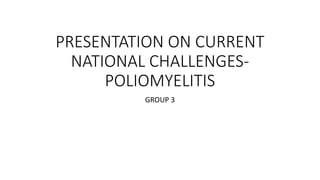 PRESENTATION ON CURRENT
NATIONAL CHALLENGES-
POLIOMYELITIS
GROUP 3
 