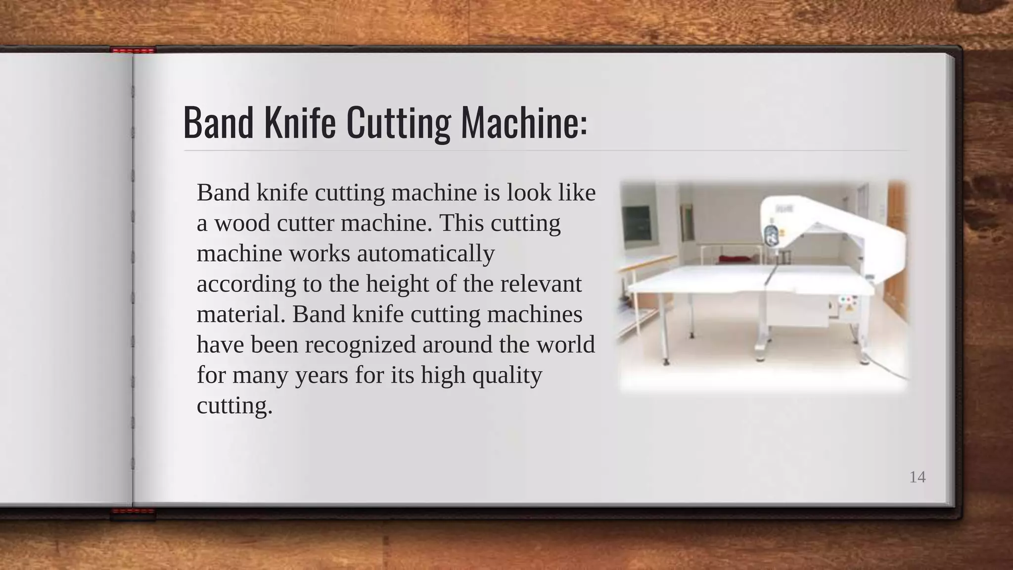 Band Knife Cutting Machine:
Band knife cutting machine is look like
a wood cutter machine. This cutting
machine works automatically
according to the height of the relevant
material. Band knife cutting machines
have been recognized around the world
for many years for its high quality
cutting.
14
 