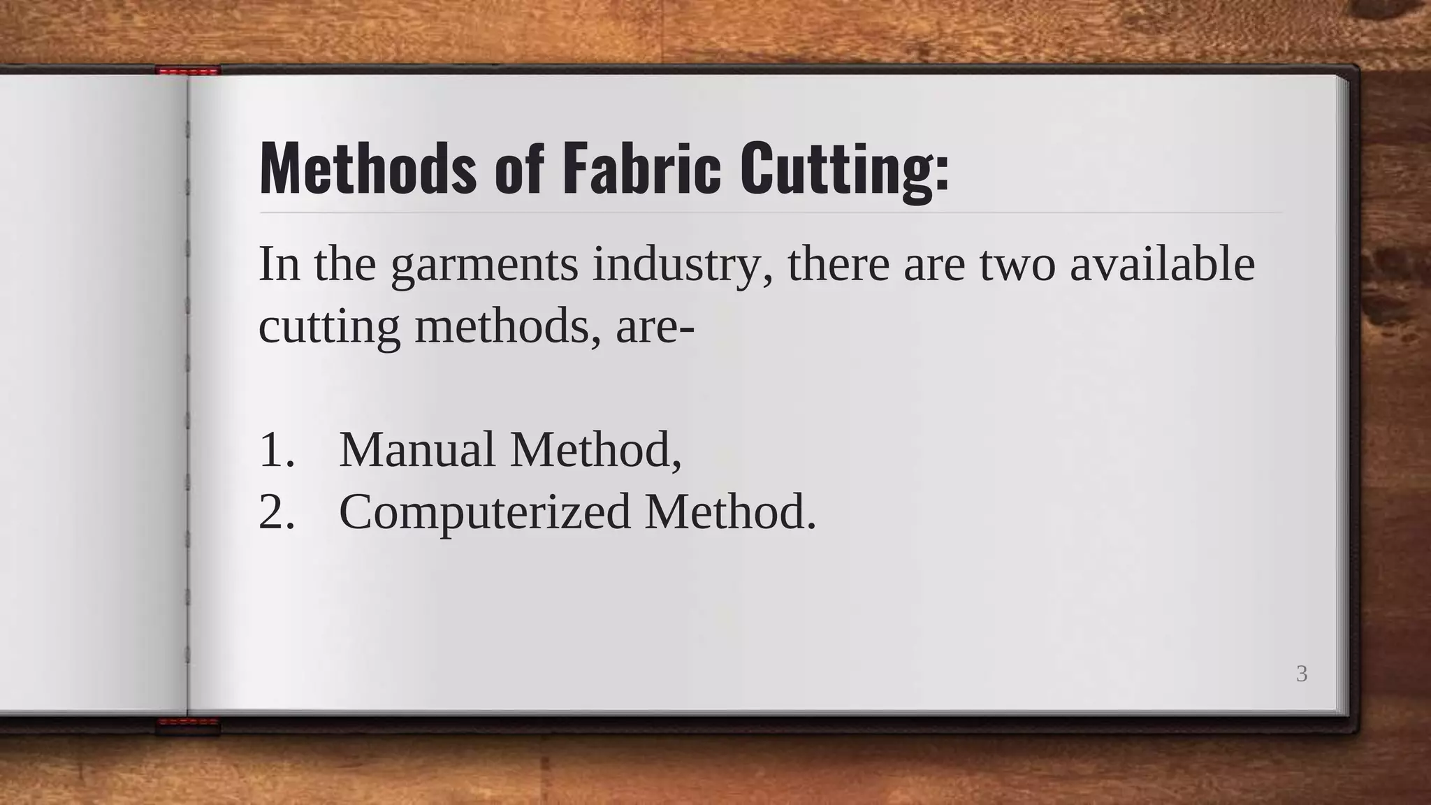 Methods of Fabric Cutting:
In the garments industry, there are two available
cutting methods, are-
1. Manual Method,
2. Computerized Method.
3
 