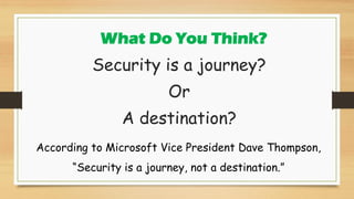 What Do You Think?
Security is a journey?
Or
A destination?
According to Microsoft Vice President Dave Thompson,
“Security is a journey, not a destination.”
 