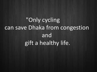 "Only cycling
can save Dhaka from congestion
and
gift a healthy life.
 