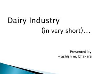 Dairy Industry
         (in very short)…

                      Presented by
               - ashish m. bhakare
 