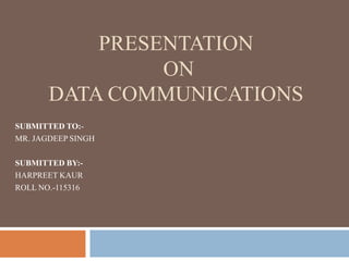 PRESENTATION
                ON
       DATA COMMUNICATIONS
SUBMITTED TO:-
MR. JAGDEEP SINGH

SUBMITTED BY:-
HARPREET KAUR
ROLL NO.-115316
 