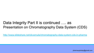 pharmauptoday@gmail.com
Data Integrity Part II is continued …. as
Presentation on Chromatography Data System (CDS)
http://www.slideshare.net/skvemula/chromatography-data-system-cds-in-pharma
 