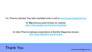 pharmauptoday@gmail.com
Thank You
For ―Pharma Uptoday‖ free daily newsletter write a mail to pharmauptoday@gmail.com
for few previous posts browse our website:
https://sites.google.com/site/pharmauptoday
for other Pharma Uptoday presentations & Monthly Magazines browse:
http://www.slideshare.net/skvemula
 