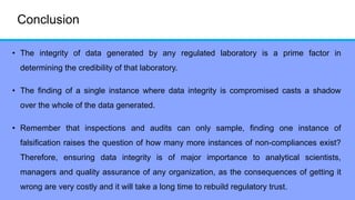 Conclusion
• The integrity of data generated by any regulated laboratory is a prime factor in
determining the credibility ...