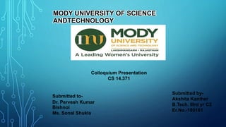 MODY UNIVERSITY OF SCIENCE
ANDTECHNOLOGY
Colloquium Presentation
CS 14.371
Submitted to-
Dr. Pervesh Kumar
Bishnoi
Ms. Sonal Shukla
Submitted by-
Akshita Kanther
B.Tech. IIIrd yr C2
Er.No.-180161
 