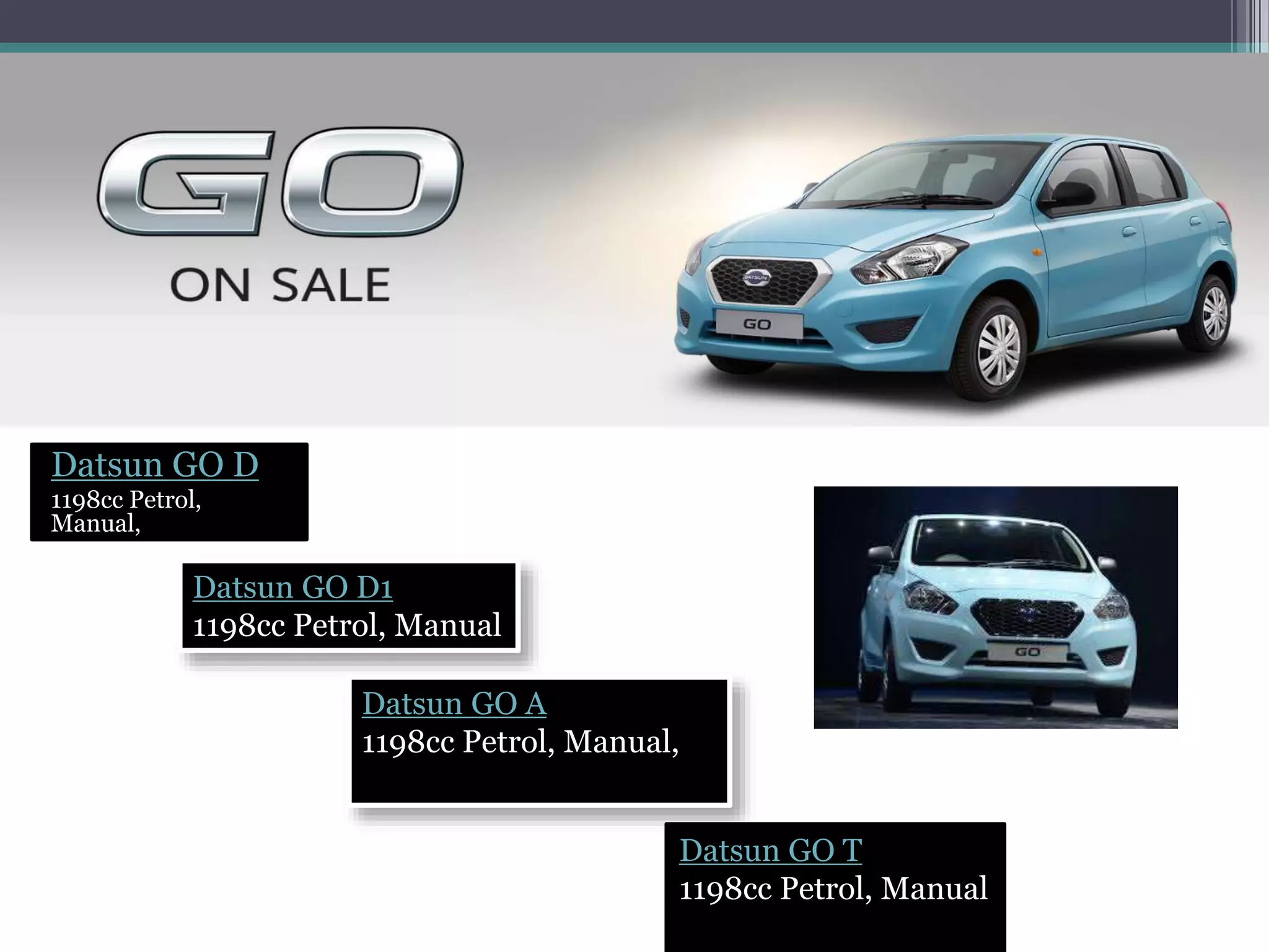 Datsun GO D
1198cc Petrol,
Manual,
Datsun GO D1
1198cc Petrol, Manual
Datsun GO A
1198cc Petrol, Manual,
Datsun GO T
1198cc Petrol, Manual
 