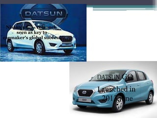 DATSUN GO
Launched in
2013 june
Nissan's Datsun relaunch
seen as key to
carmaker's global success
 