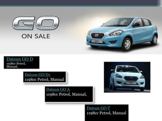 Datsun GO D
1198cc Petrol,
Manual,
Datsun GO D1
1198cc Petrol, Manual
Datsun GO A
1198cc Petrol, Manual,
Datsun GO T
1198cc Petrol, Manual
 