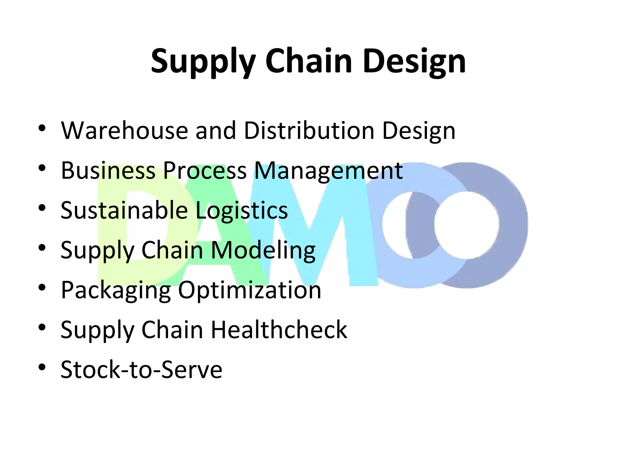 Supply Chain Design
• Warehouse and Distribution Design
• Business Process Management
• Sustainable Logistics
• Supply Chain Modeling
• Packaging Optimization
• Supply Chain Healthcheck
• Stock-to-Serve
 