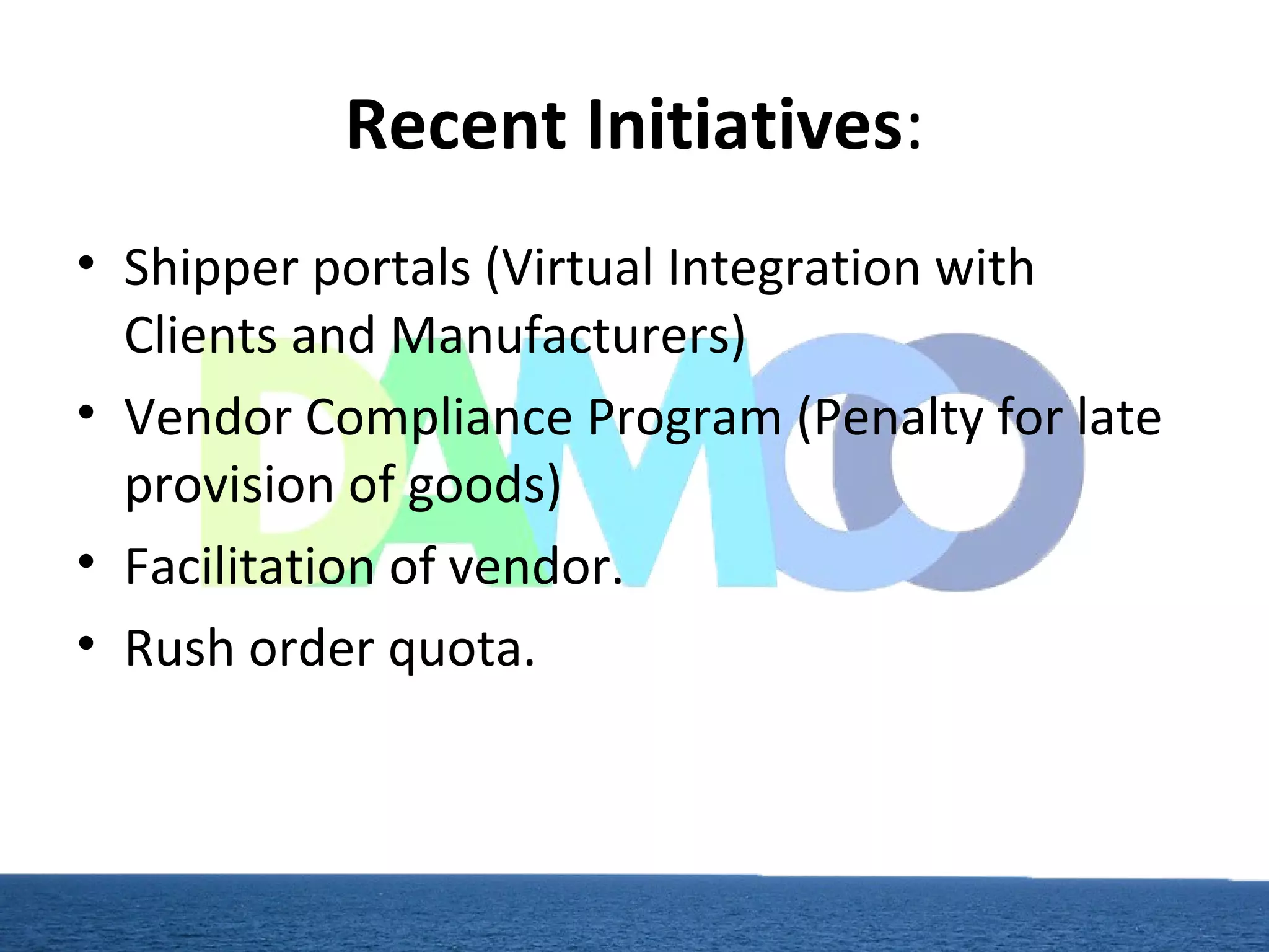 Recent Initiatives:
• Shipper portals (Virtual Integration with
Clients and Manufacturers)
• Vendor Compliance Program (Penalty for late
provision of goods)
• Facilitation of vendor.
• Rush order quota.
 