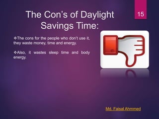 The Con’s of Daylight
Savings Time:
15
The cons for the people who don’t use it,
they waste money, time and energy.
Also, it wastes sleep time and body
energy.
Md. Faisal Ahmmed
 