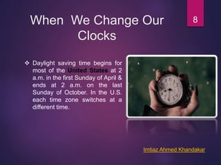 When We Change Our
Clocks
8
 Daylight saving time begins for
most of the United States at 2
a.m. in the first Sunday of April &
ends at 2 a.m. on the last
Sunday of October. In the U.S.
each time zone switches at a
different time.
Imtiaz Ahmed Khandakar
 