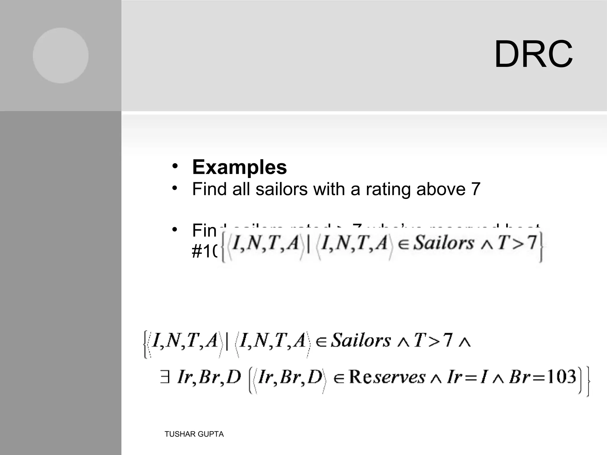 DRC Examples Find all sailors with a rating above 7 Find sailors rated > 7 who’ve reserved boat #103 TUSHAR GUPTA 
