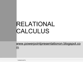   RELATIONAL CALCULUS   www.powerpointpresentationon.blogspot.com TUSHAR GUPTA 