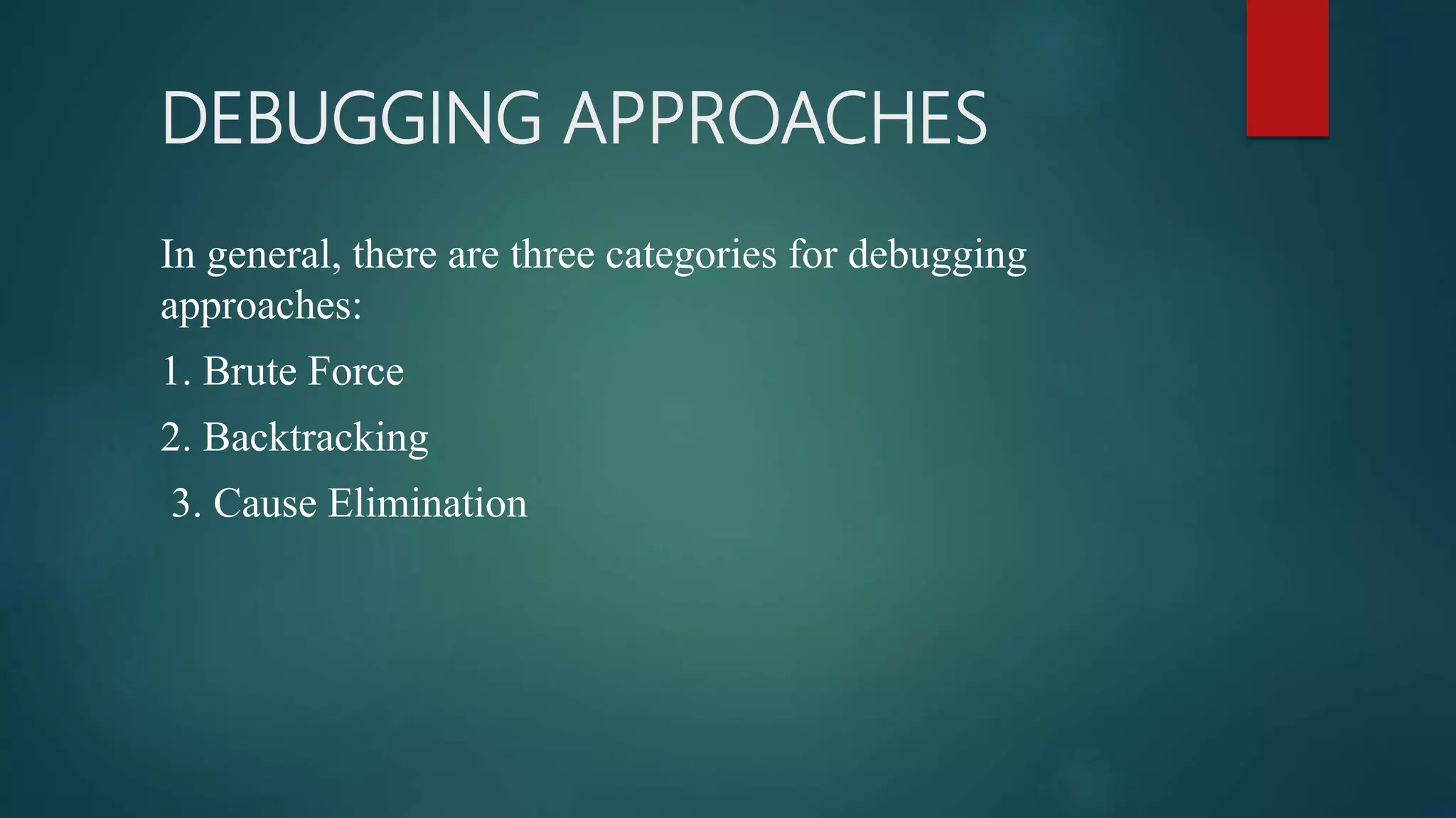 DEBUGGING APPROACHES In general, there are three categories for debugging approaches: 1. Brute Force 2. Backtracking 3. Cause Elimination 
