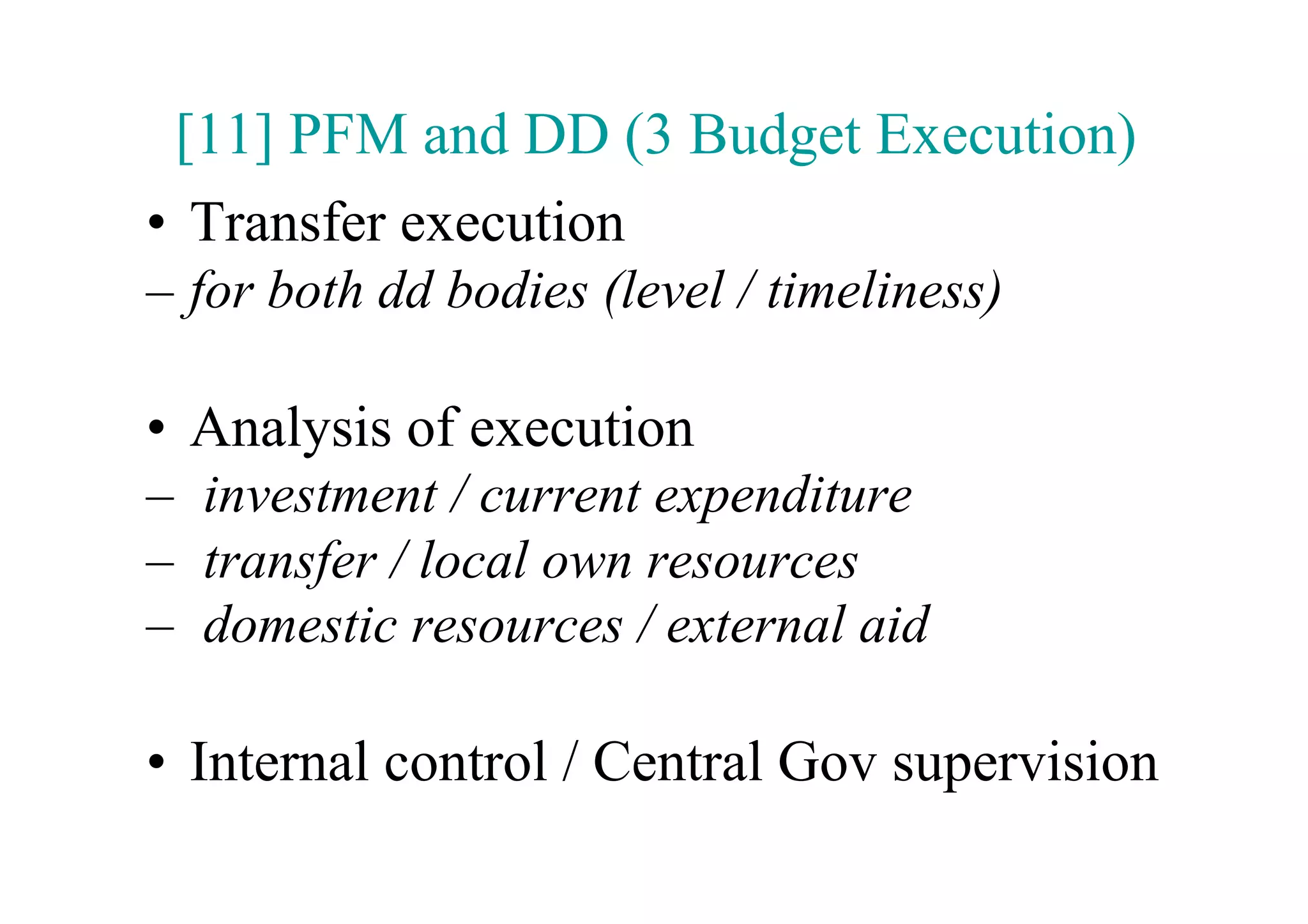 [11] PFM and DD (3 Budget Execution)
•  Transfer execution
–  for both dd bodies (level / timeliness)

•  Analysis of execution
–  investment / current expenditure
–  transfer / local own resources
–  domestic resources / external aid

•  Internal control / Central Gov supervision
 